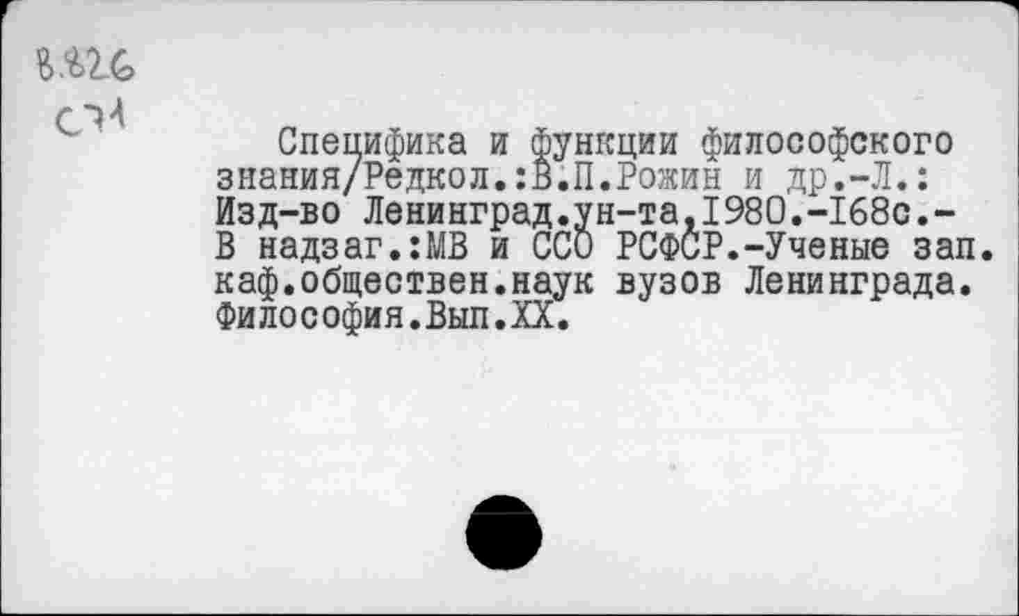 ﻿Специфика и функции философского знания/Редкол.:В.П.Рожин и др.-Л.: Изд-во Ленинград.ун-та,1980.-168с.-В надзаг.:МВ и ССО РСФСР.-Ученые зап. каф.обществен.наук вузов Ленинграда. Философия.Вып.ХХ.